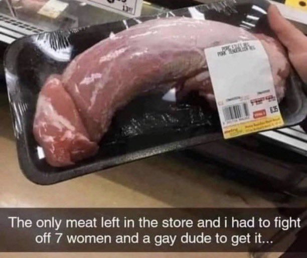 pics without context - Meat - Porcerely Per 635 The only meat left in the store and i had to fight off 7 women and a gay dude to get it...