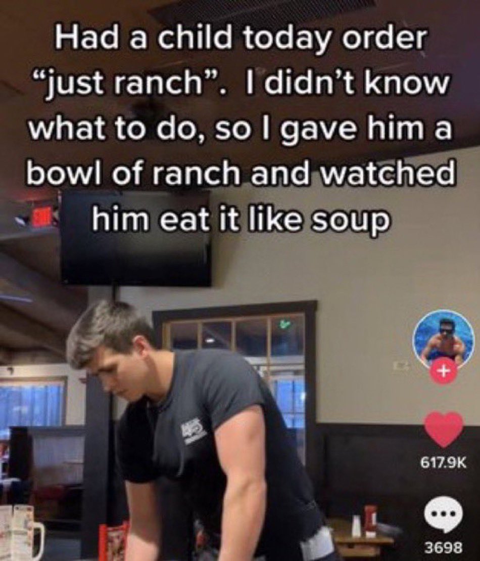 wild tiktok screenshots - arm - Had a child today order "just ranch". I didn't know what to do, so I gave him a bowl of ranch and watched him eat it soup 3698