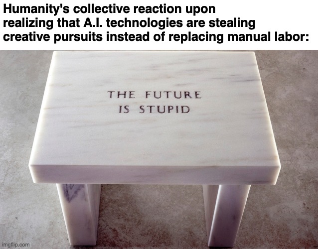 Funny and memes - table - Humanity's collective reaction upon realizing that A.I. technologies are stealing creative pursuits instead of replacing manual labor imgflip.com The Future Is Stupid