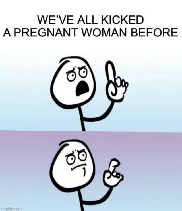 relatable memes - cartoon - We'Ve All Kicked A Pregnant Woman Before imgflip.com