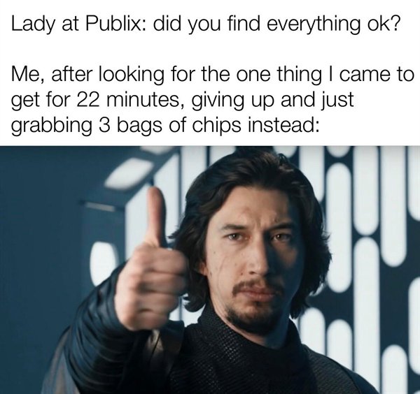 relatable memes - photo caption - Lady at Publix did you find everything ok? Me, after looking for the one thing I came to get for 22 minutes, giving up and just grabbing 3 bags of chips instead
