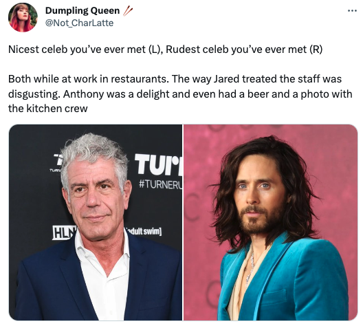 rude celebrities - jared leto 2022 - Dumpling Queen Nicest celeb you've ever met L, Rudest celeb you've ever met R Both while at work in restaurants. The way Jared treated the staff was disgusting. Anthony was a delight and even had a beer and a photo wit