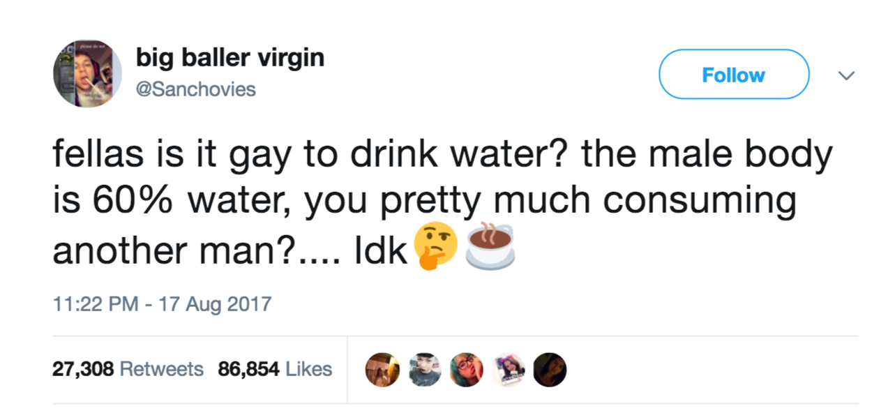 fellas is it gay - Meme - big baller virgin fellas is it gay to drink water? the male body is 60% water, you pretty much consuming another man?.... Idk 27,308 86,854