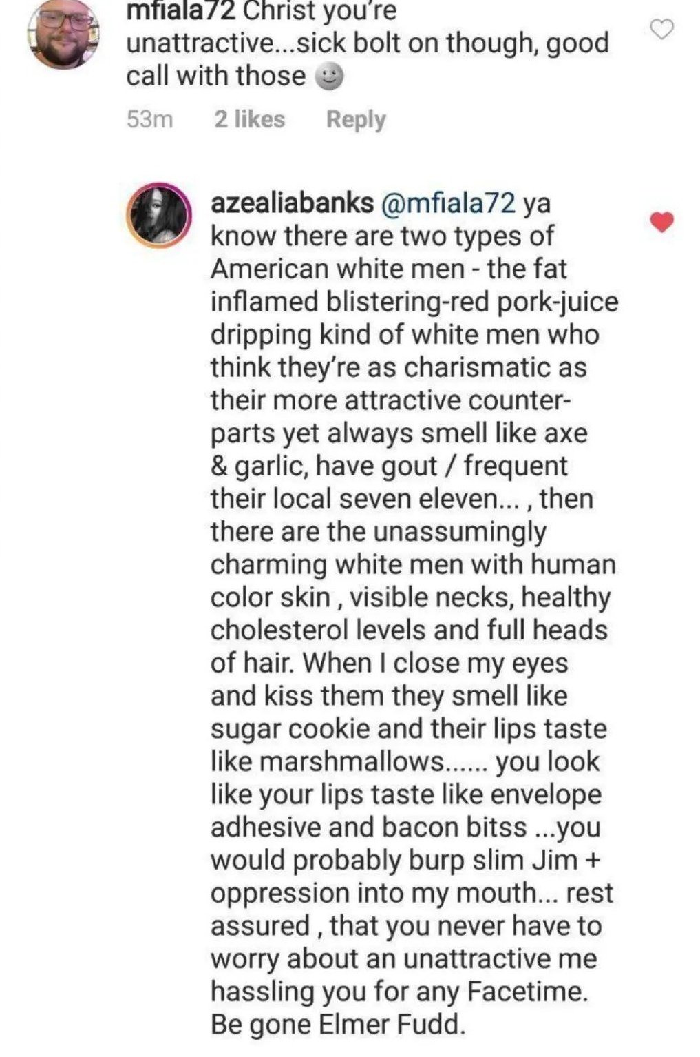 best azealia banks posts - azealia banks instagram comment - mfiala72 Christ you're unattractive...sick bolt on though, good call with those 53m 2 azealiabanks ya know there are two types of American white men the fat inflamed blisteringred porkjuice drip