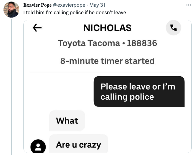 uber eats driver - number - Exavier Pope . May 31 I told him I'm calling police if he doesn't leave Nicholas Toyota Tacoma. 188836 8minute timer started What Please leave or I'm calling police Are u crazy ...