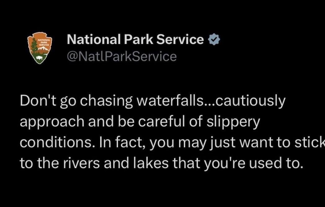 funniest tweets of the week - atmosphere - National Park Mavice Service National Park Service Don't go chasing waterfalls...cautiously approach and be careful of slippery conditions. In fact, you may just want to stick to the rivers and lakes that you're 