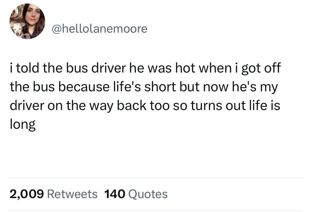 funniest tweets of the week - angle - i told the bus driver he was hot when i got off the bus because life's short but now he's my driver on the way back too so turns out life is long 2,009 140 Quotes
