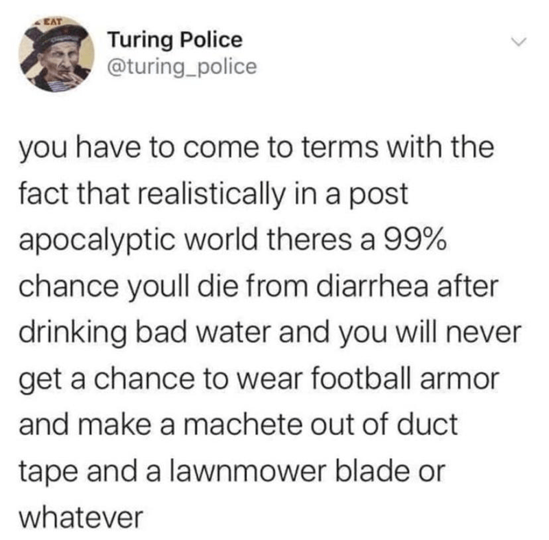 funny memes and pics - waze vs google maps vs apple maps reddit - Eat Turing Police you have to come to terms with the fact that realistically in a post apocalyptic world theres a 99% chance youll die from diarrhea after drinking bad water and you will ne