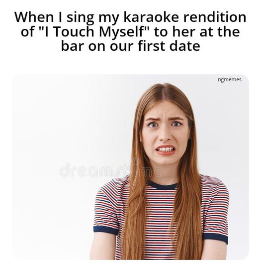 funny memes and pics - shoulder - When I sing my karaoke rendition of "I Touch Myself" to her at the bar on our first date ngmemes