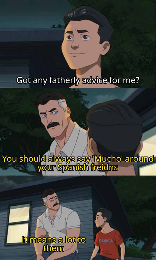 got an fatherly advice for me - Wi Got any fatherly advice for me? You should always say "Mucho' around your Spanish freidns It means a lot to them Canada