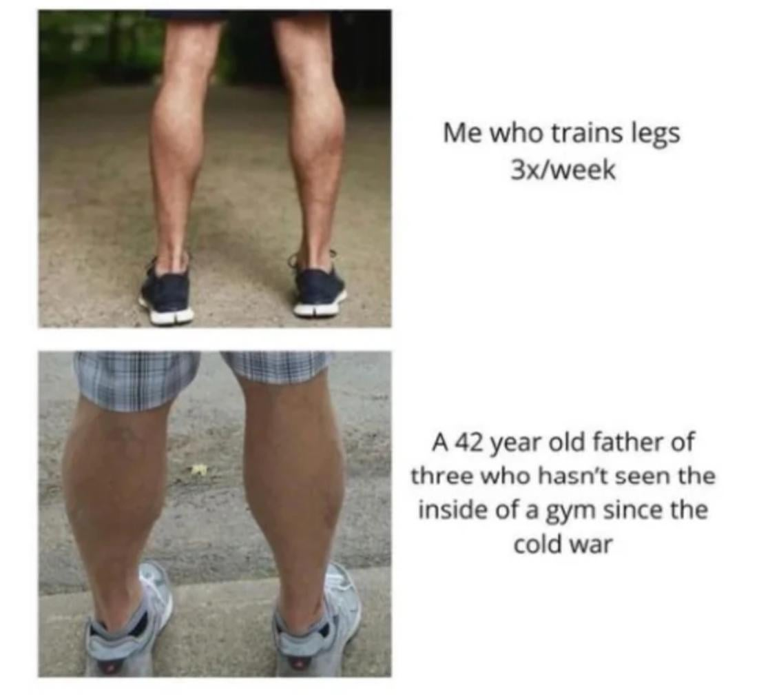 dad calves meme - Me who trains legs 3xweek A 42 year old father of three who hasn't seen the inside of a gym since the cold war
