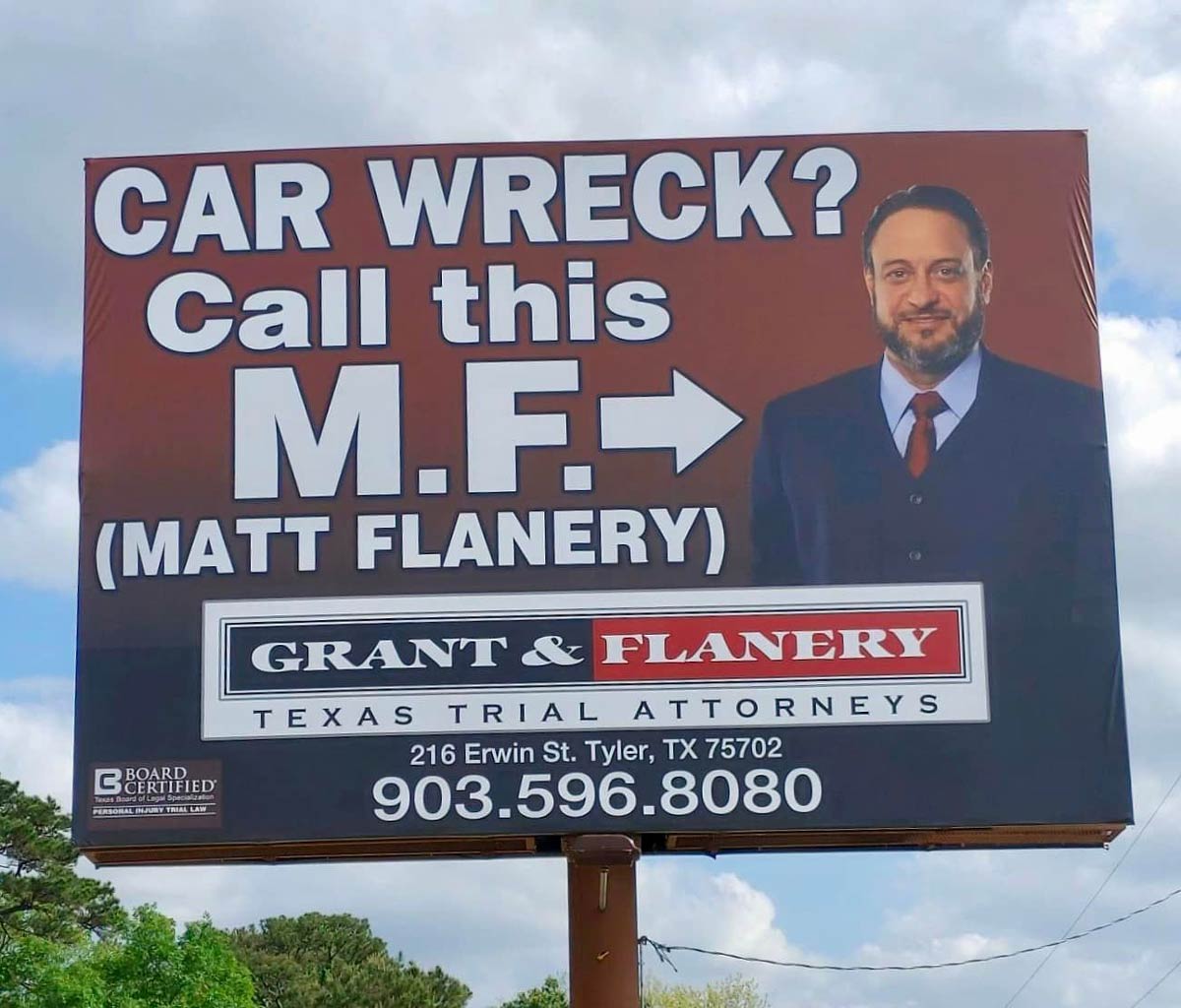 billboard - Car Wreck? Call this M.F.> Matt Flanery Board Certified Texas Board of Legal Specialization Personal Injury Trial Law Grant & Flanery Texas Trial Attorneys 216 Erwin St. Tyler, Tx 75702 903.596.8080