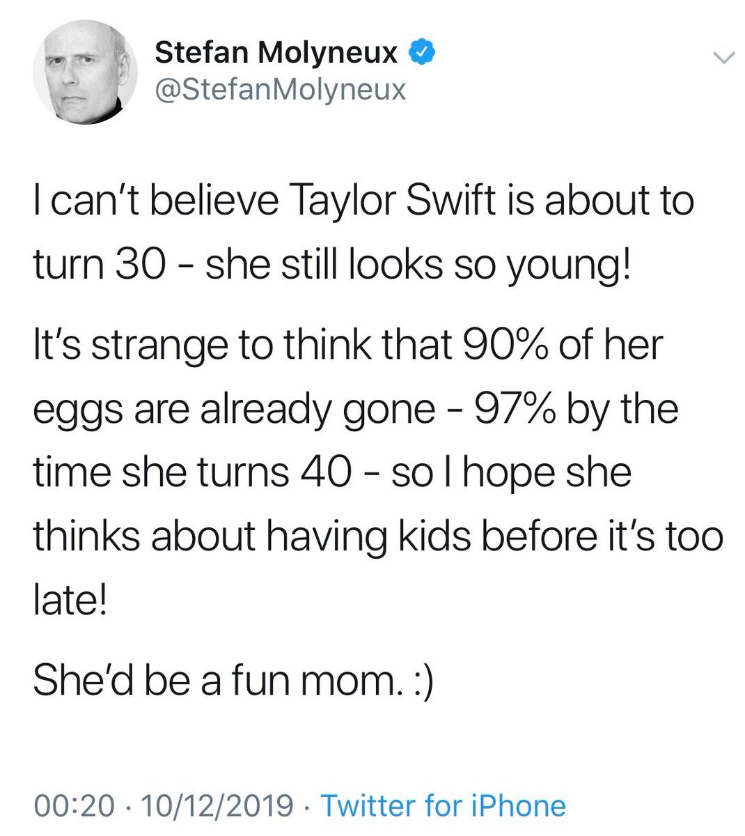 worst tweets of all time - quotes - Stefan Molyneux I can't believe Taylor Swift is about to turn 30 she still looks so young! It's strange to think that 90% of her eggs are already gone 97% by the time she turns 40 so I hope she thinks about having kids 