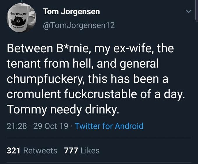 worst tweets of all time - joby nasa sphere - Bear With Me! Am Save Tom Jorgensen Between Brnie, my exwife, the tenant from hell, and general chumpfuckery, this has been a cromulent fuckcrustable of a day. Tommy needy drinky. 29 Oct 19 Twitter for Android