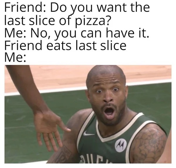 relatable memes - photo caption - Friend Do you want the last slice of pizza? Me No, you can have it. Friend eats last slice Me W Aller