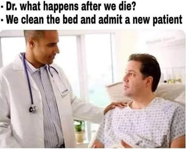 relatable memes - bedside manner meme - Dr. what happens after we die? We clean the bed and admit a new patient 05