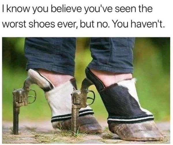 relatable memes - photo caption - I know you believe you've seen the worst shoes ever, but no. You haven't.