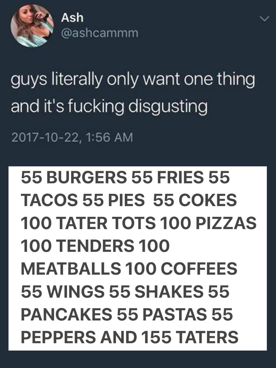 ITYSL season 3 memes - material - Ash guys literally only want one thing and it's fucking disgusting , 55 Burgers 55 Fries 55 Tacos 55 Pies 55 Cokes 100 Tater Tots 100 Pizzas 100 Tenders 100 Meatballs 100 Coffees 55 Wings 55 Shakes 55 Pancakes 55 Pastas 5