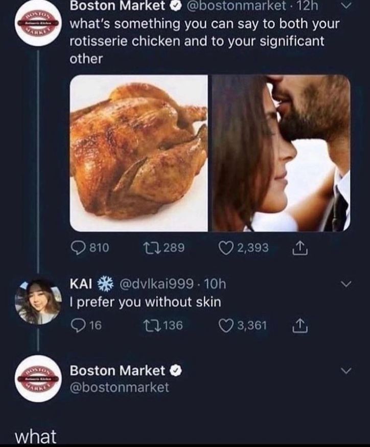 recipe - Boston what Boston Market . 12h what's something you can say to both your rotisserie chicken and to your significant other 810 289 Kai . 10h I prefer you without skin 16 136 Boston Market 2,393 3,361 L