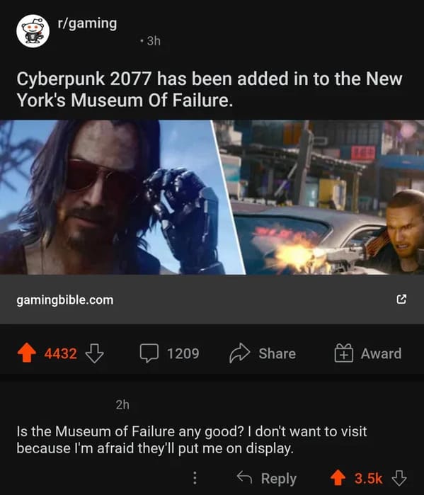 video - rgaming Cyberpunk 2077 has been added in to the New York's Museum Of Failure. gamingbible.com . 3h 4432 1209 Award 2h Is the Museum of Failure any good? I don't want to visit because I'm afraid they'll put me on display.
