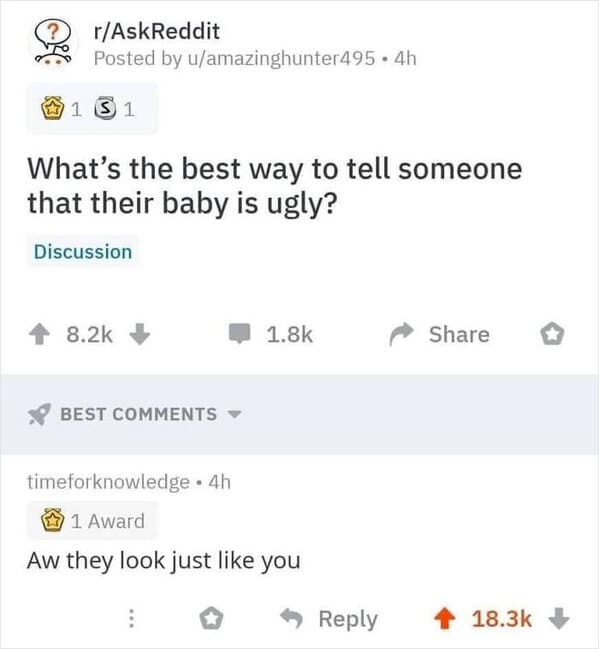 funny comments online - rAskReddit Posted by uamazinghunter495.4h 1 S 1 What's the best way to tell someone that their baby is ugly? Discussion Best timeforknowledge. 4h 1 Award Aw they look just you