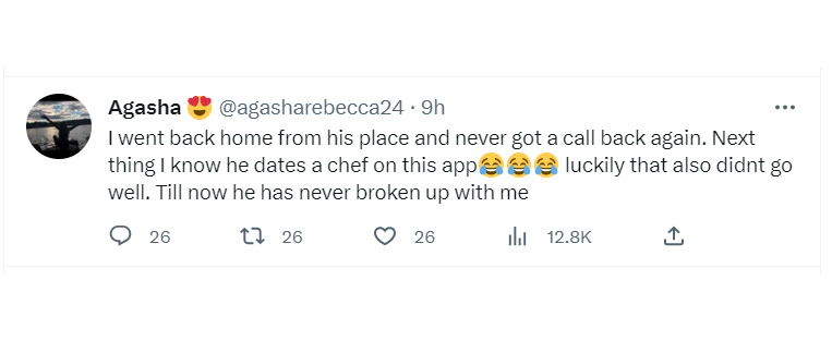 tweets about getting dumped - angle - Agasha .9h I went back home from his place and never got a call back again. Next thing I know he dates a chef on this app luckily that also didnt go well. Till now he has never broken up with me 1 26 26 26 il