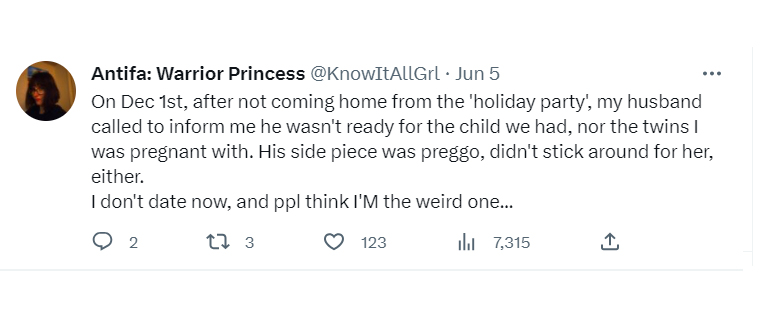tweets about getting dumped - angle - Antifa Warrior Princess Jun 5 On Dec 1st, after not coming home from the 'holiday party', my husband called to inform me he wasn't ready for the child we had, nor the twins I was pregnant with. His side piece was preg