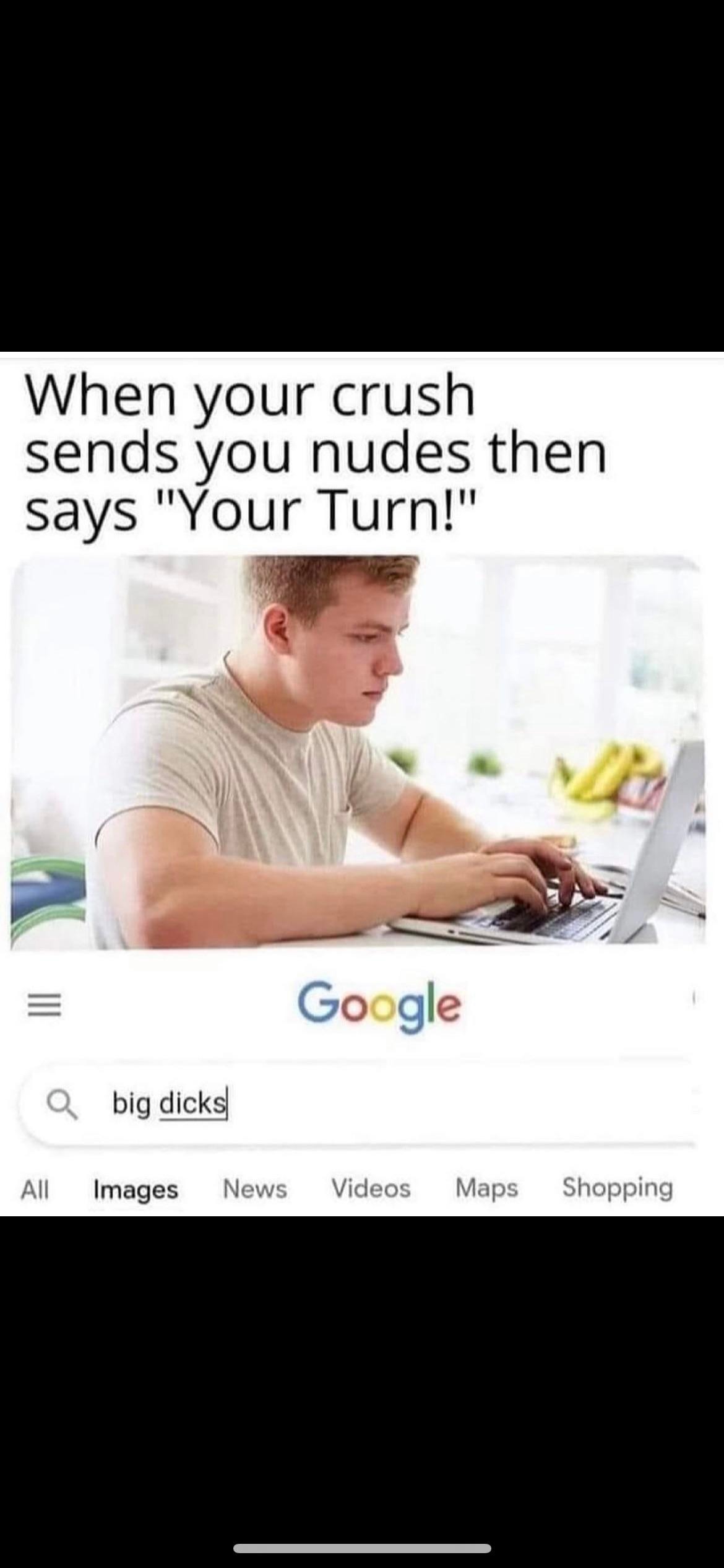 spicy sex memes - photo caption - When your crush sends you nudes then says "Your Turn!" Qbig dicks Google All Images News Videos Maps Shopping
