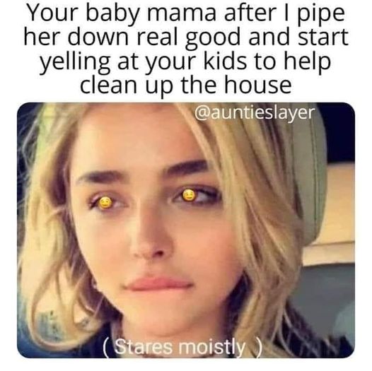 spicy sex memes - photo caption - Your baby mama after I pipe her down real good and start yelling at your kids to help clean up the house Stares moistly