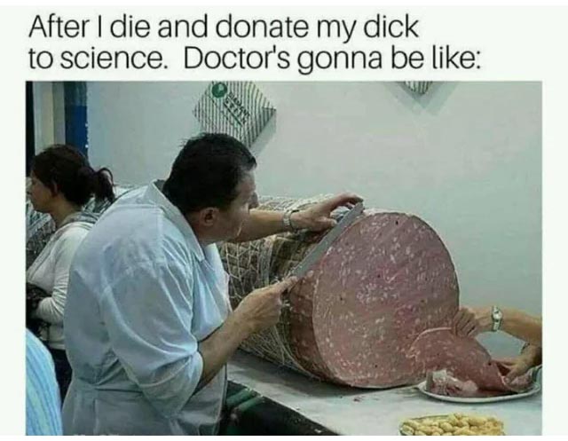 spicy sex memes - long dick meme - After I die and donate my dick to science. Doctor's gonna be