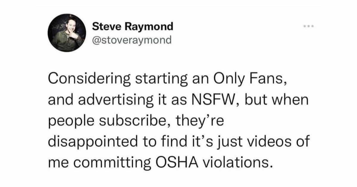 spicy sex memes - angle - Steve Raymond Considering starting an Only Fans, and advertising it as Nsfw, but when people subscribe, they're disappointed to find it's just videos of me committing Osha violations.