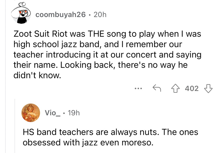 worst band names imaginable - angle - coombuyah26 20h Zoot Suit Riot was The song to play when I was high school jazz band, and I remember our teacher introducing it at our concert and saying their name. Looking back, there's no way he didn't know. Vio 19