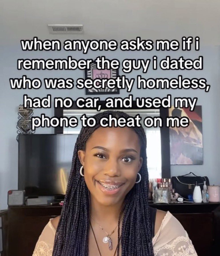 wild tiktok screenshots - photo caption - when anyone asks me if i remember the guy i dated who was secretly homeless, had no car, and used my phone to cheat on me Tin