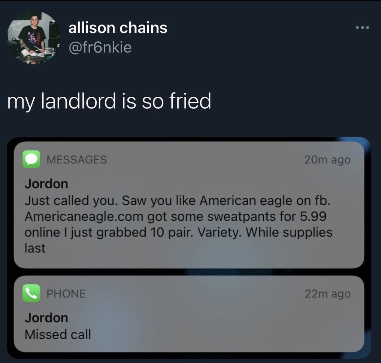 dudes posting their Ws - screenshot - allison chains my landlord is so fried Messages Jordon Just called you. Saw you American eagle on fb. Americaneagle.com got some sweatpants for 5.99 online I just grabbed 10 pair. Variety. While supplies last Phone 20