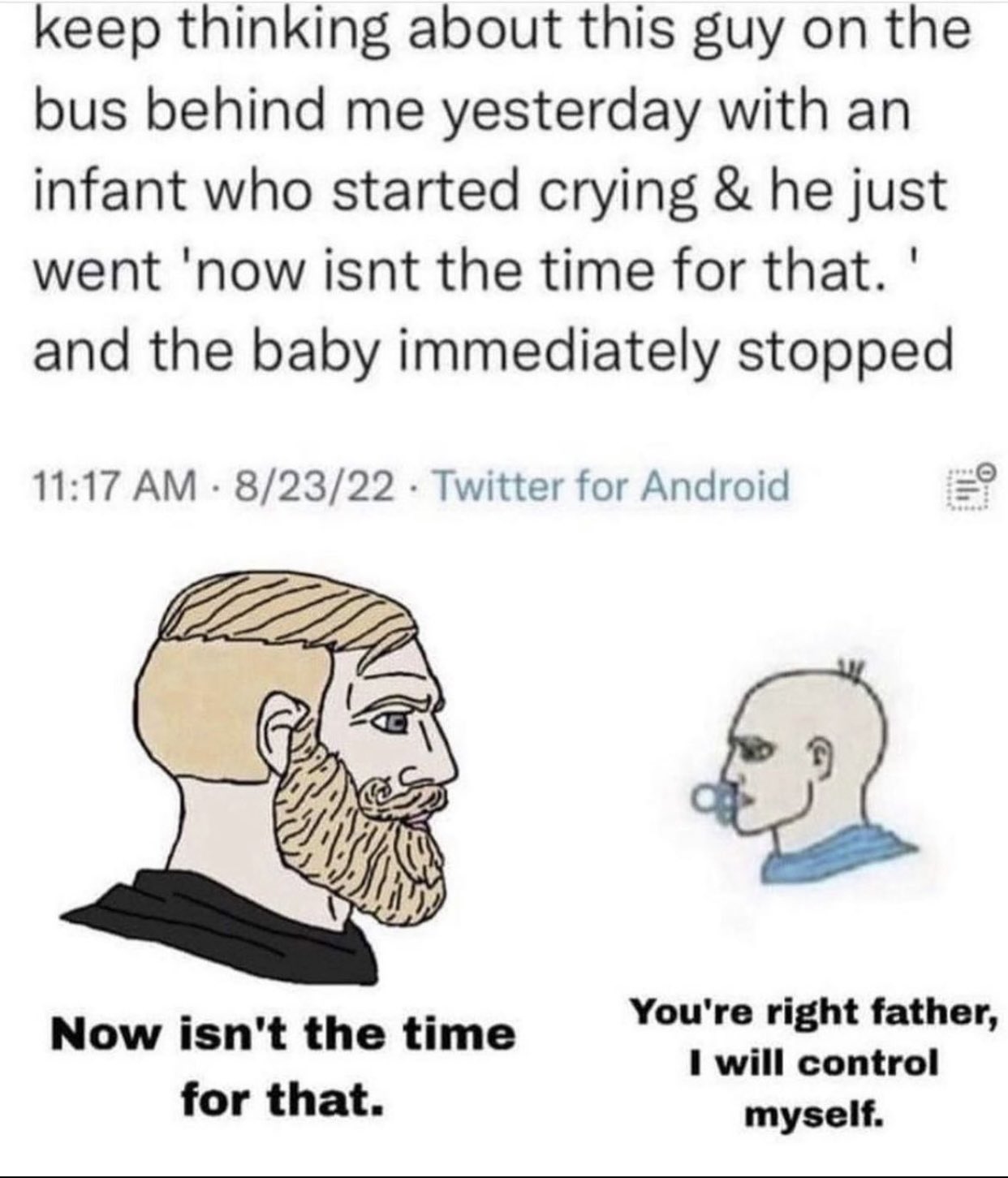 dudes posting their Ws - cartoon - keep thinking about this guy on the bus behind me yesterday with an infant who started crying & he just went 'now isnt the time for that. ' and the baby immediately stopped. 82322 Twitter for Android . Now isn't the time