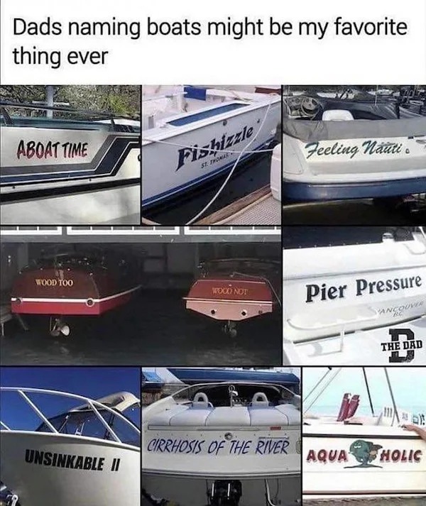cool pics and funny memes - water transportation - Dads naming boats might be my favorite thing ever Aboat Time Wood Too Unsinkable Ii Fishizzle St. Thomas Wood Not Cirrhosis Of The River Feeling nauti Pier Pressure Vancouver The Dad Aqua Holic