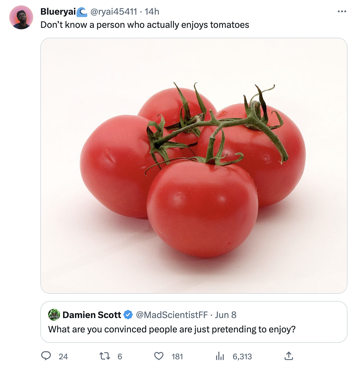 tomato -Don't know a person who actually enjoys tomatoes Damien Scott Jun 8 What are you convinced people are just pretending to enjoy?