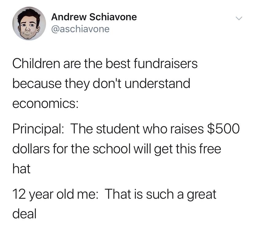 funny memes and cool pics - twitter is the one place - Andrew Schiavone Children are the best fundraisers because they don't understand economics Principal The student who raises $500 dollars for the school will get this free hat 12 year old me That is su