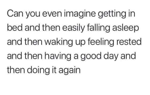 funny memes and cool pics - handwriting - Can you even imagine getting in bed and then easily falling asleep and then waking up feeling rested and then having a good day and then doing it again