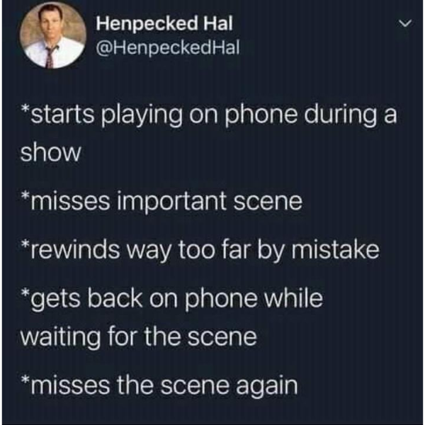 funny memes and cool pics - presentation - Henpecked Hal Hal starts playing on phone during a show misses important scene rewinds way too far by mistake gets back on phone while waiting for the scene misses the scene again