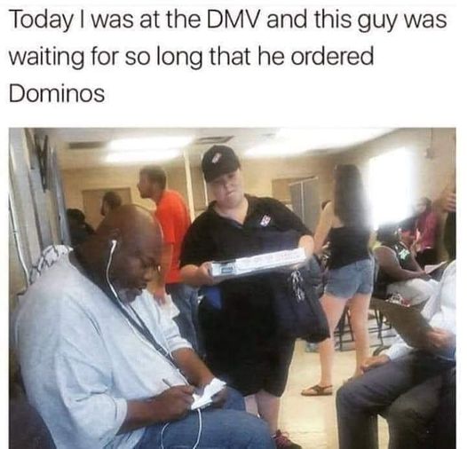 funny memes and cool pics - dmv memes - Today I was at the Dmv and this guy was waiting for so long that he ordered Dominos