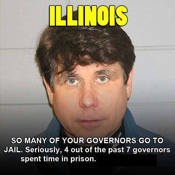 Illinois So Many Of Your Governors Go To Jail. Seriously, 4 out of the past 7 governors spent time in prison.