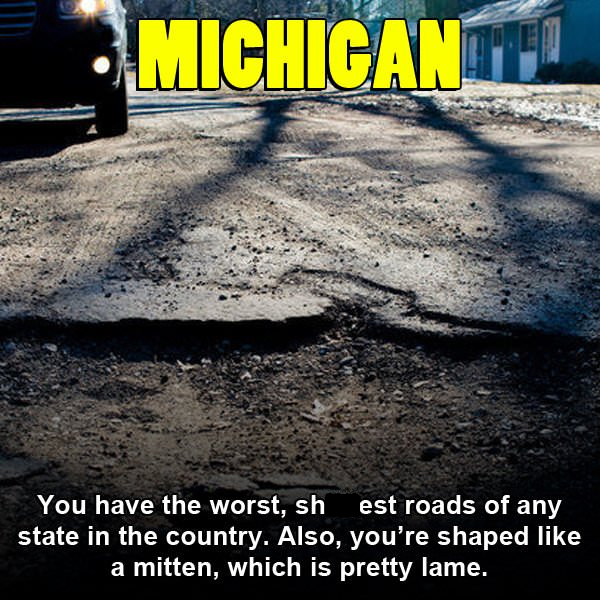 You have the worst, sh est roads of any state in the country. Also, you're shaped a mitten, which is pretty lame.