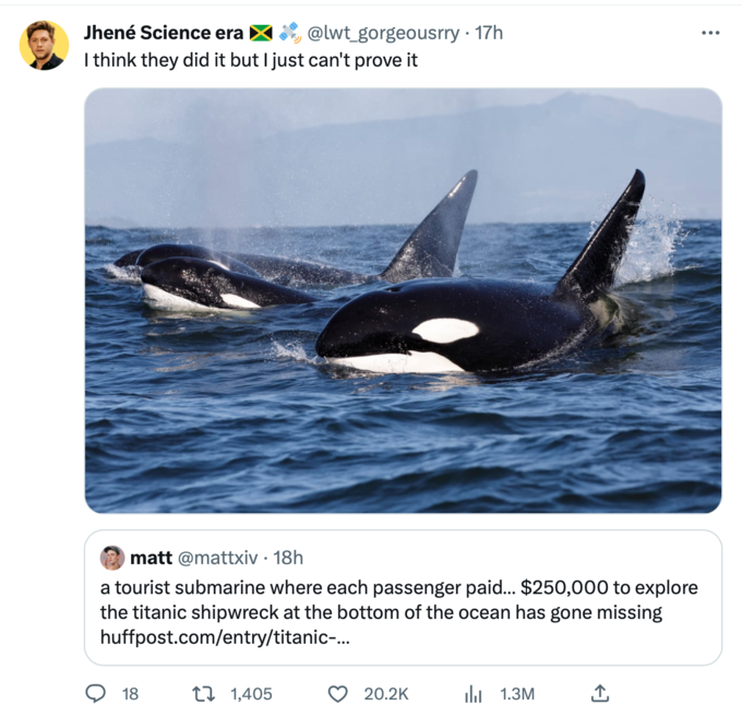 Orca Memes - fauna - Jhen Science era I think they did it but I just can't prove it gorgeousrry 17h . matt 18h a tourist submarine where each passenger paid... $250,000 to explore the titanic shipwreck at the bottom of the ocean has gone missing huffpost.