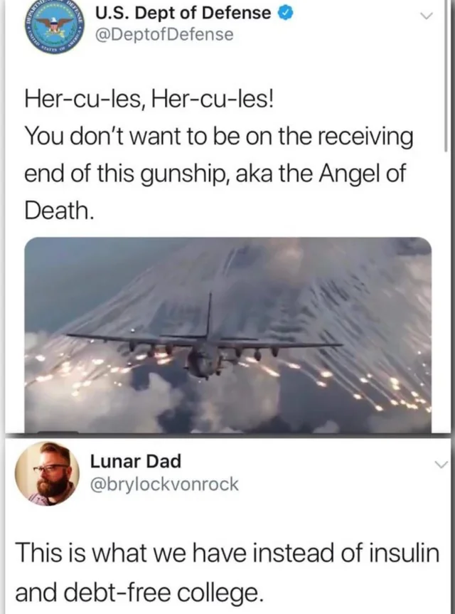 facepalm pics - hercules plane meme - Guined De Part Dehase U.S. Dept of Defense Defense Hercules, Hercules! You don't want to be on the receiving end of this gunship, aka the Angel of Death. Lunar Dad This is what we have instead of insulin and debtfree 