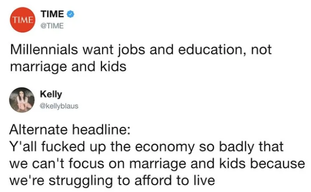 anti-work memes reddit - paper - Time Time Millennials want jobs and education, not marriage and kids Kelly Alternate headline Y'all fucked up the economy so badly that we can't focus on marriage and kids because we're struggling to afford to live