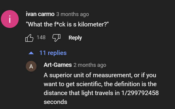 dumbs jokes - king fahad's fountain - i ivan carmo 3 months ago "What the fck is s kilometer?" A 148 11 replies ArtGames 2 months ago A superior unit of measurement, or if you want to get scientific, the definition is the distance that light travels in 12