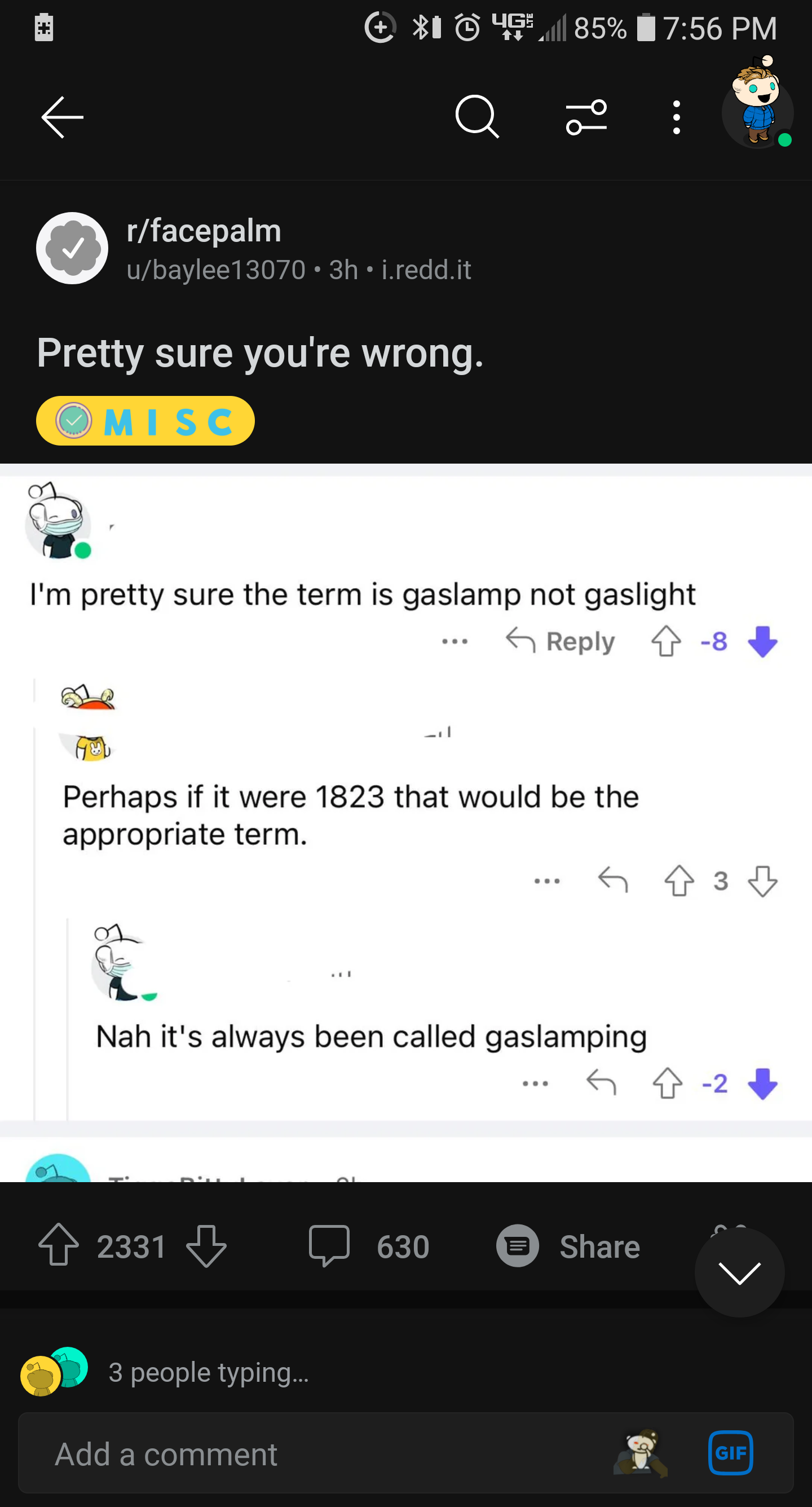 dumbs jokes - screenshot - rfacepalm ubaylee130703h1.redd.it Pretty sure you're wrong. Misc I'm pretty sure the term is gaslamp not gaslight 485 % Perhaps if it were 1823 that would be the appropriate term. 2331 Q Nah it's always been called gaslamping 3 