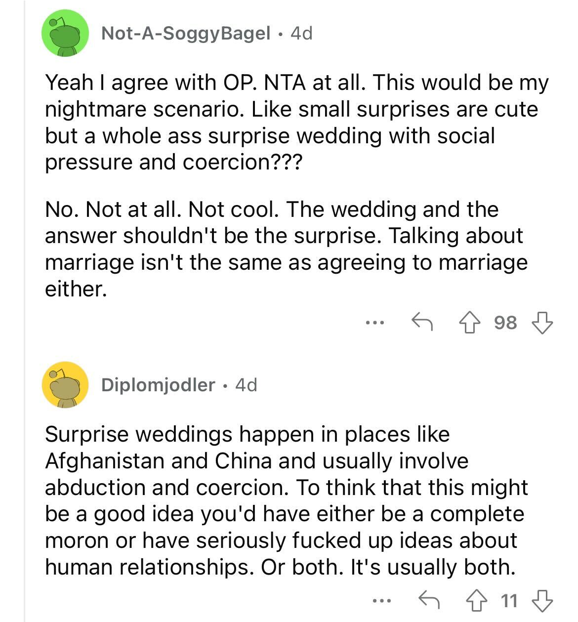 am i the asshole thread on reddit - angle - NotASoggy Bagel 4d Yeah I agree with Op. Nta at all. This would be my nightmare scenario. small surprises are cute but a whole ass surprise wedding with social pressure and coercion??? No. Not at all. Not cool. 