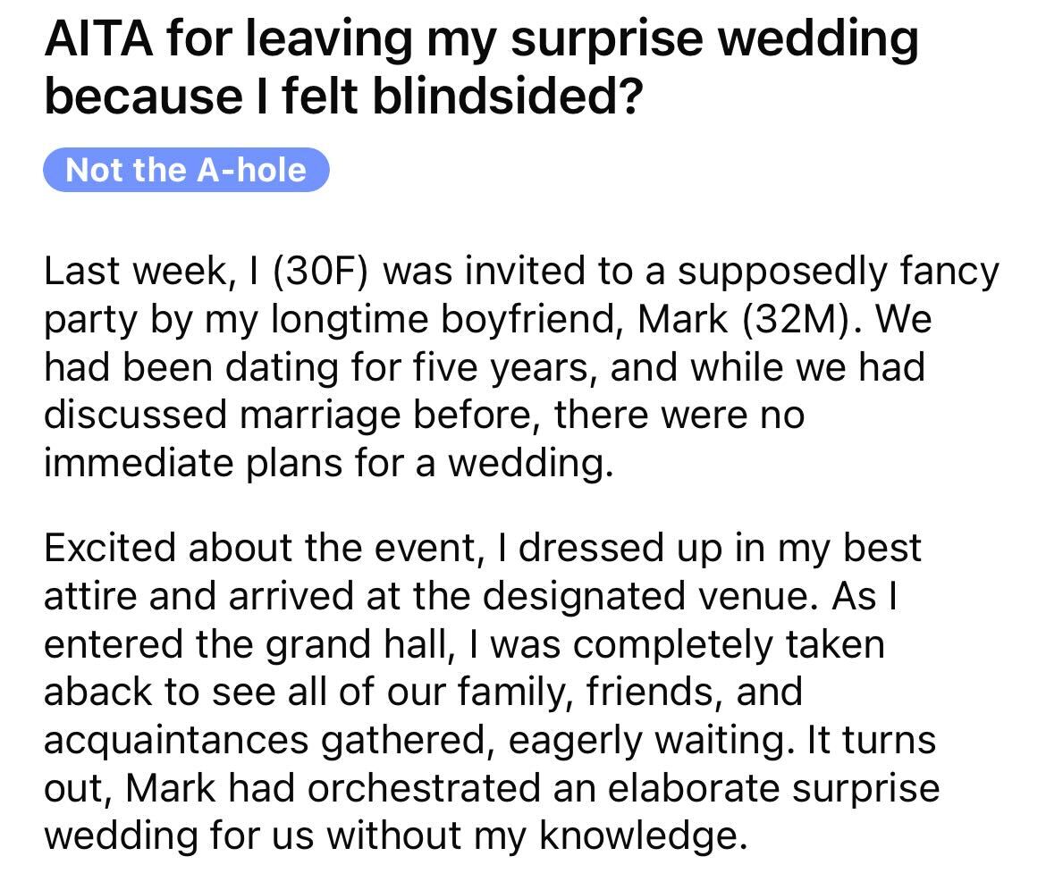 am i the asshole thread on reddit - angle - Aita for leaving my surprise wedding because I felt blindsided? Not the Ahole Last week, I 30F was invited to a supposedly fancy party by my longtime boyfriend, Mark 32M. We had been dating for five years, and w